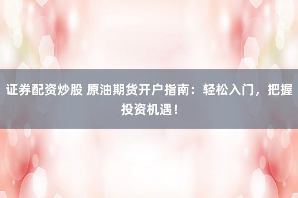 证券配资炒股 原油期货开户指南：轻松入门，把握投资机遇！