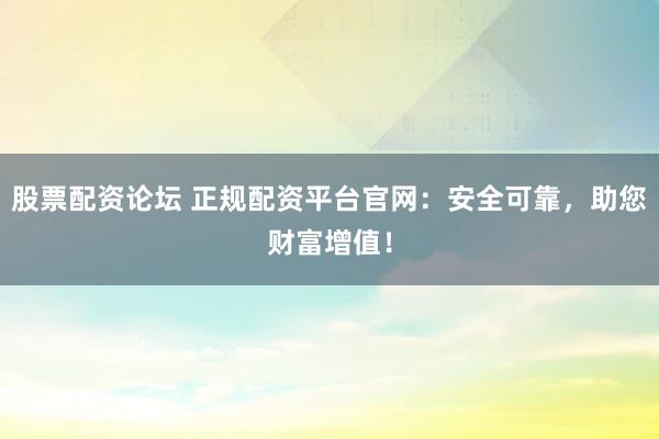 股票配资论坛 正规配资平台官网：安全可靠，助您财富增值！