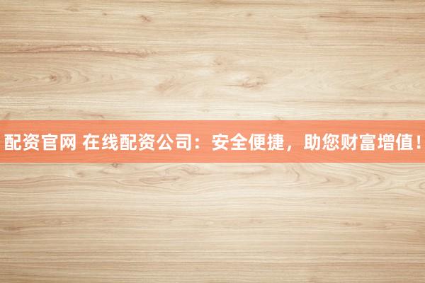配资官网 在线配资公司：安全便捷，助您财富增值！