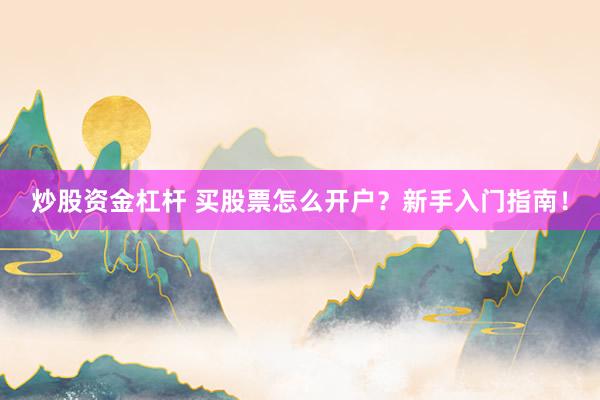 炒股资金杠杆 买股票怎么开户？新手入门指南！