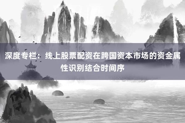 深度专栏：线上股票配资在跨国资本市场的资金属性识别结合时间序