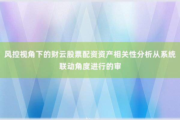 风控视角下的财云股票配资资产相关性分析从系统联动角度进行的审