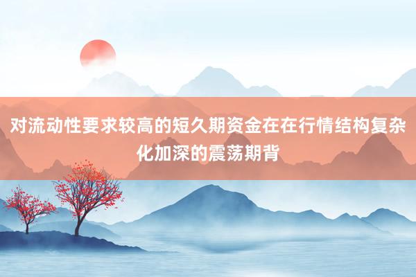 对流动性要求较高的短久期资金在在行情结构复杂化加深的震荡期背