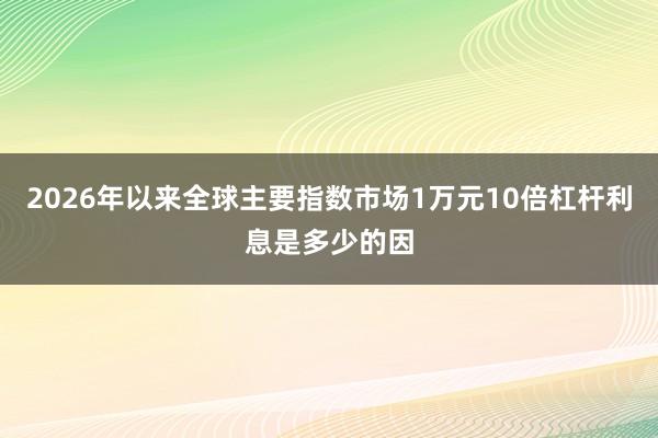 2026年以来全球主要指数市场1万元10倍杠杆利息是多少的因