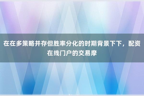 在在多策略并存但胜率分化的时期背景下下，配资在线门户的交易摩