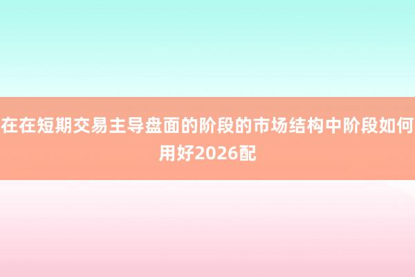 在在短期交易主导盘面的阶段的市场结构中阶段如何用好2026配