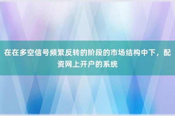 在在多空信号频繁反转的阶段的市场结构中下，配资网上开户的系统