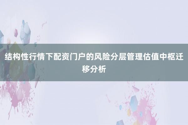 结构性行情下配资门户的风险分层管理估值中枢迁移分析