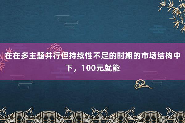 在在多主题并行但持续性不足的时期的市场结构中下，100元就能