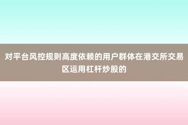 对平台风控规则高度依赖的用户群体在港交所交易区运用杠杆炒股的