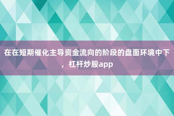 在在短期催化主导资金流向的阶段的盘面环境中下，杠杆炒股app