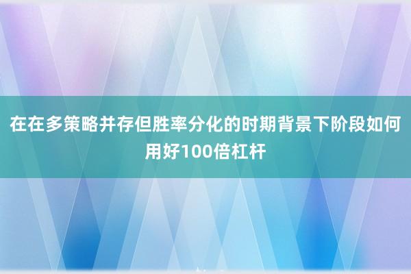 在在多策略并存但胜率分化的时期背景下阶段如何用好100倍杠杆