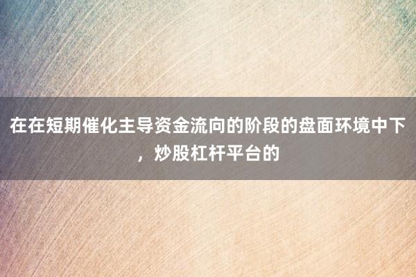 在在短期催化主导资金流向的阶段的盘面环境中下，炒股杠杆平台的