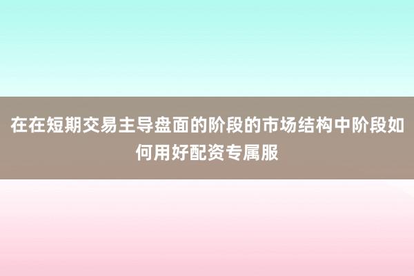 在在短期交易主导盘面的阶段的市场结构中阶段如何用好配资专属服