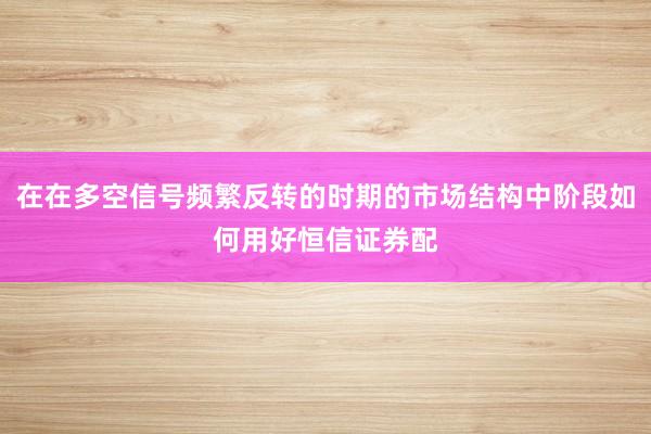 在在多空信号频繁反转的时期的市场结构中阶段如何用好恒信证券配