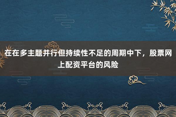 在在多主题并行但持续性不足的周期中下，股票网上配资平台的风险