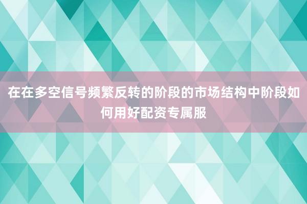 在在多空信号频繁反转的阶段的市场结构中阶段如何用好配资专属服