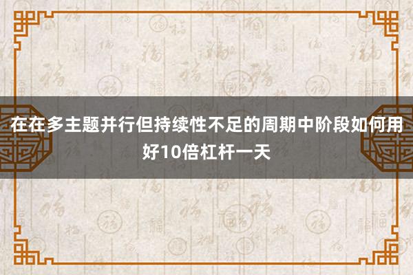 在在多主题并行但持续性不足的周期中阶段如何用好10倍杠杆一天