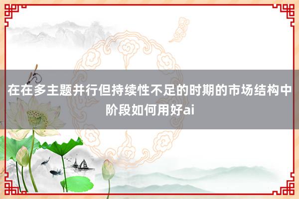 在在多主题并行但持续性不足的时期的市场结构中阶段如何用好ai