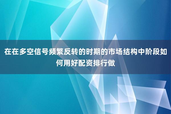 在在多空信号频繁反转的时期的市场结构中阶段如何用好配资排行做