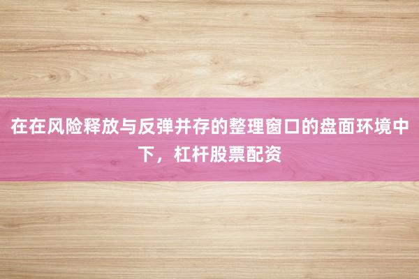 在在风险释放与反弹并存的整理窗口的盘面环境中下，杠杆股票配资