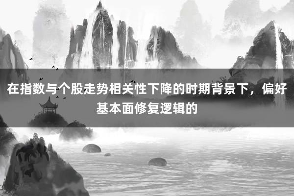 在指数与个股走势相关性下降的时期背景下，偏好基本面修复逻辑的