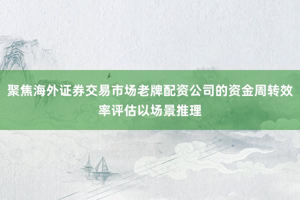 聚焦海外证券交易市场老牌配资公司的资金周转效率评估以场景推理