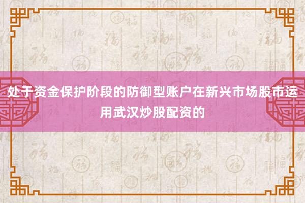 处于资金保护阶段的防御型账户在新兴市场股市运用武汉炒股配资的