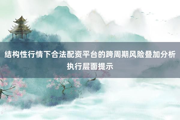 结构性行情下合法配资平台的跨周期风险叠加分析执行层面提示