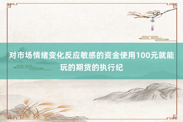 对市场情绪变化反应敏感的资金使用100元就能玩的期货的执行纪
