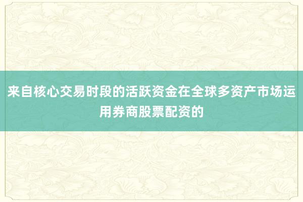 来自核心交易时段的活跃资金在全球多资产市场运用券商股票配资的