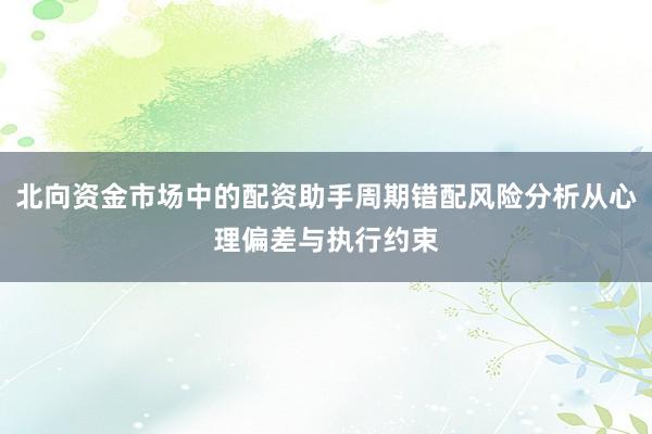 北向资金市场中的配资助手周期错配风险分析从心理偏差与执行约束