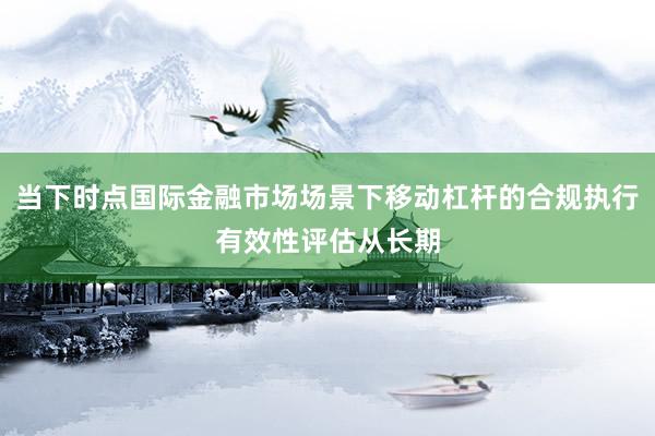 当下时点国际金融市场场景下移动杠杆的合规执行有效性评估从长期