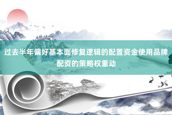过去半年偏好基本面修复逻辑的配置资金使用品牌配资的策略权重动