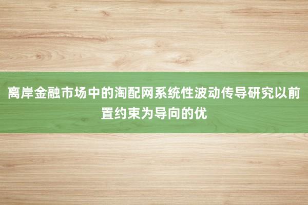 离岸金融市场中的淘配网系统性波动传导研究以前置约束为导向的优