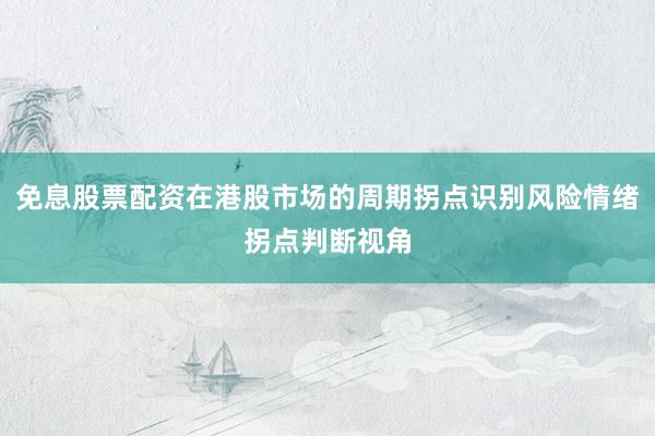 免息股票配资在港股市场的周期拐点识别风险情绪拐点判断视角