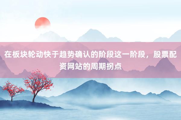 在板块轮动快于趋势确认的阶段这一阶段，股票配资网站的周期拐点