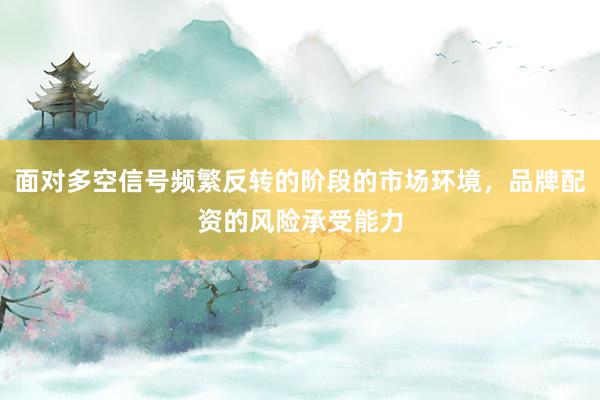 面对多空信号频繁反转的阶段的市场环境，品牌配资的风险承受能力