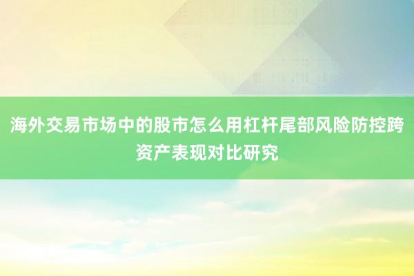 海外交易市场中的股市怎么用杠杆尾部风险防控跨资产表现对比研究