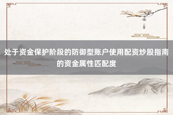 处于资金保护阶段的防御型账户使用配资炒股指南的资金属性匹配度