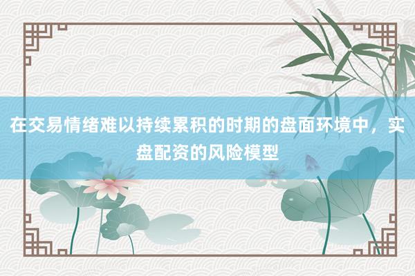在交易情绪难以持续累积的时期的盘面环境中，实盘配资的风险模型