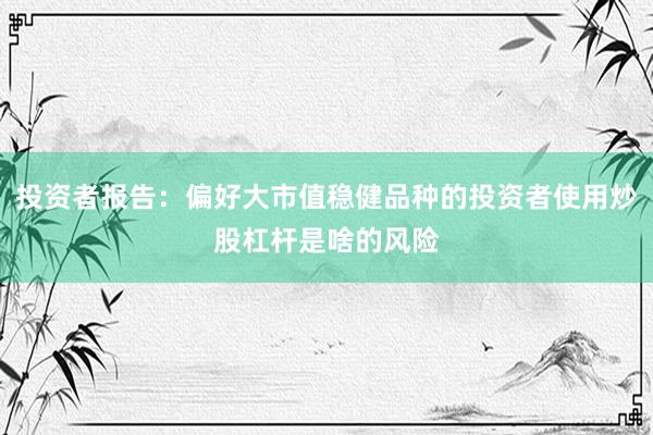 投资者报告：偏好大市值稳健品种的投资者使用炒股杠杆是啥的风险