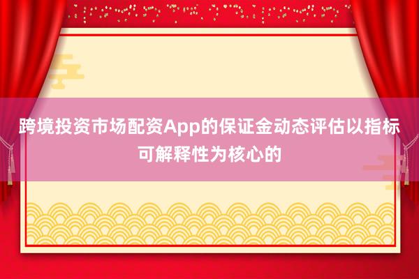 跨境投资市场配资App的保证金动态评估以指标可解释性为核心的