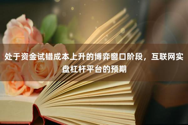 处于资金试错成本上升的博弈窗口阶段，互联网实盘杠杆平台的预期