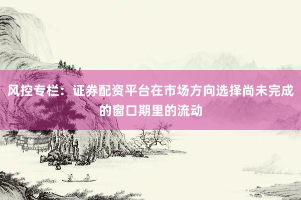 风控专栏：证券配资平台在市场方向选择尚未完成的窗口期里的流动