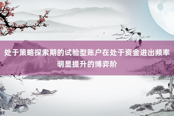 处于策略探索期的试验型账户在处于资金进出频率明显提升的博弈阶