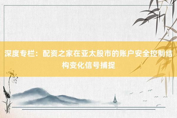 深度专栏：配资之家在亚太股市的账户安全控制结构变化信号捕捉