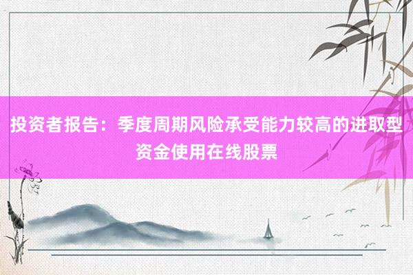投资者报告：季度周期风险承受能力较高的进取型资金使用在线股票