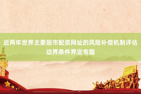 近两年世界主要股市配资网址的风险补偿机制评估边界条件界定专题