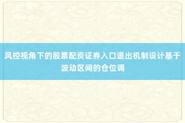 风控视角下的股票配资证券入口退出机制设计基于波动区间的仓位调